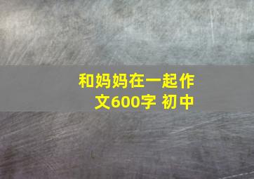 和妈妈在一起作文600字 初中